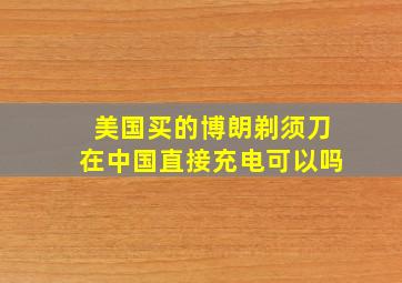 美国买的博朗剃须刀在中国直接充电可以吗