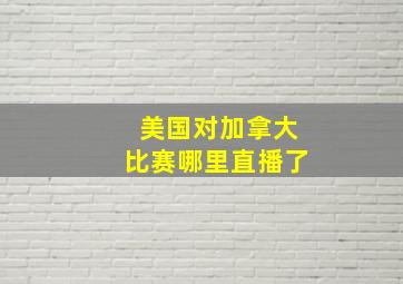 美国对加拿大比赛哪里直播了