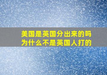 美国是英国分出来的吗为什么不是英国人打的