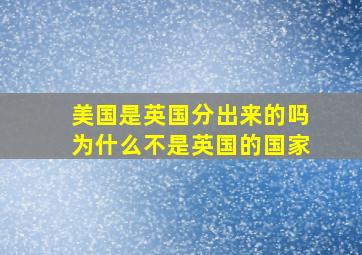 美国是英国分出来的吗为什么不是英国的国家