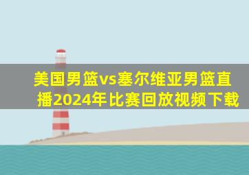 美国男篮vs塞尔维亚男篮直播2024年比赛回放视频下载