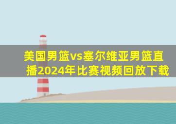 美国男篮vs塞尔维亚男篮直播2024年比赛视频回放下载