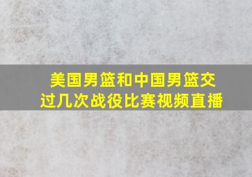 美国男篮和中国男篮交过几次战役比赛视频直播