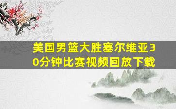 美国男篮大胜塞尔维亚30分钟比赛视频回放下载