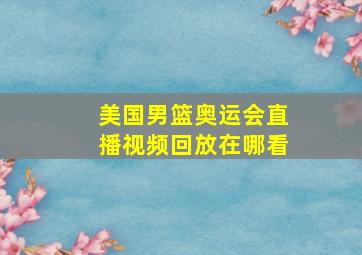 美国男篮奥运会直播视频回放在哪看