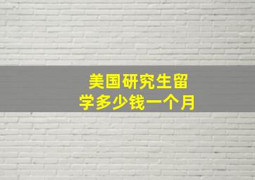 美国研究生留学多少钱一个月