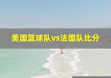 美国篮球队vs法国队比分