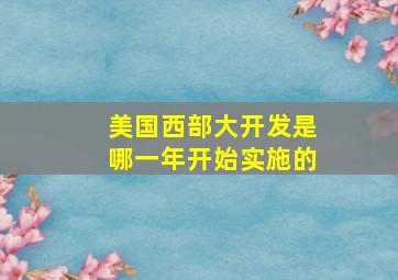 美国西部大开发是哪一年开始实施的