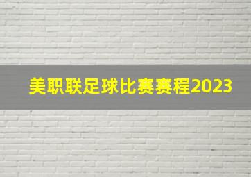 美职联足球比赛赛程2023