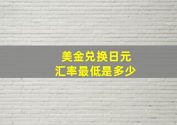 美金兑换日元汇率最低是多少