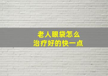 老人眼袋怎么治疗好的快一点