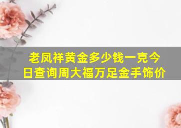 老凤祥黄金多少钱一克今日查询周大福万足金手饰价