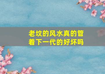 老坟的风水真的管着下一代的好坏吗