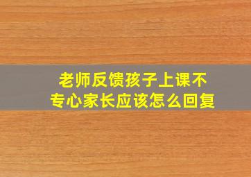 老师反馈孩子上课不专心家长应该怎么回复