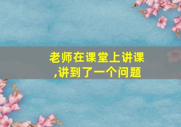 老师在课堂上讲课,讲到了一个问题