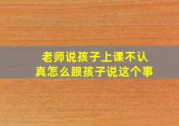 老师说孩子上课不认真怎么跟孩子说这个事