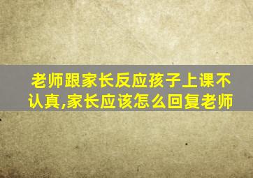 老师跟家长反应孩子上课不认真,家长应该怎么回复老师