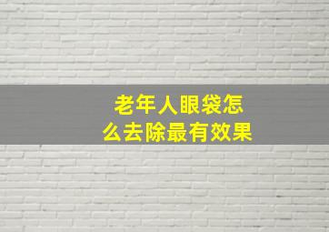 老年人眼袋怎么去除最有效果