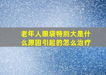 老年人眼袋特别大是什么原因引起的怎么治疗