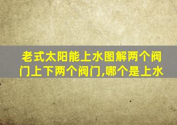 老式太阳能上水图解两个阀门上下两个阀门,哪个是上水