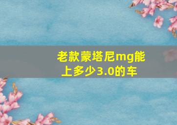 老款蒙塔尼mg能上多少3.0的车