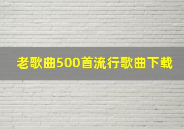 老歌曲500首流行歌曲下载