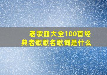 老歌曲大全100首经典老歌歌名歌词是什么