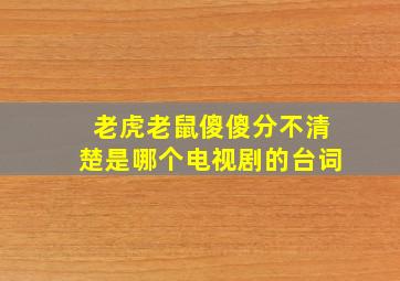 老虎老鼠傻傻分不清楚是哪个电视剧的台词