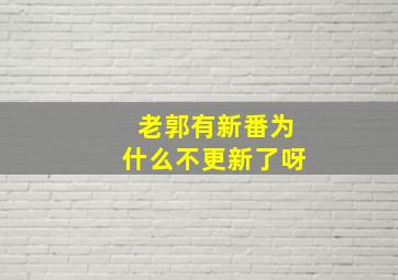 老郭有新番为什么不更新了呀