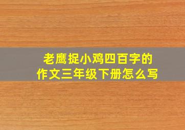 老鹰捉小鸡四百字的作文三年级下册怎么写