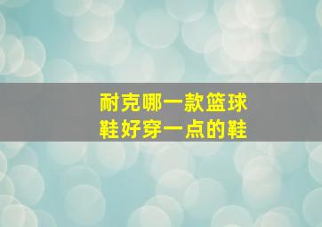 耐克哪一款篮球鞋好穿一点的鞋