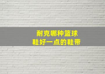 耐克哪种篮球鞋好一点的鞋带