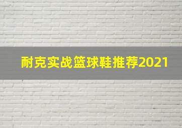 耐克实战篮球鞋推荐2021