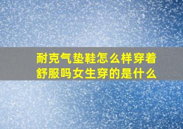 耐克气垫鞋怎么样穿着舒服吗女生穿的是什么