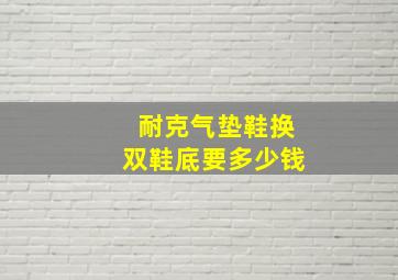 耐克气垫鞋换双鞋底要多少钱