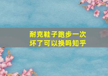 耐克鞋子跑步一次坏了可以换吗知乎