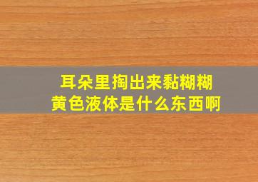 耳朵里掏出来黏糊糊黄色液体是什么东西啊