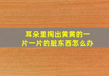 耳朵里掏出黄黄的一片一片的脏东西怎么办