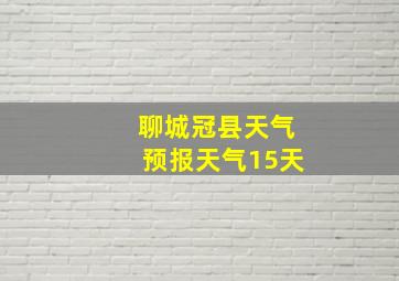 聊城冠县天气预报天气15天