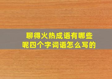 聊得火热成语有哪些呢四个字词语怎么写的