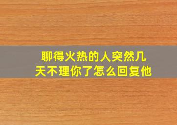 聊得火热的人突然几天不理你了怎么回复他