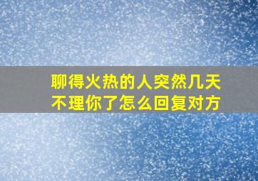 聊得火热的人突然几天不理你了怎么回复对方