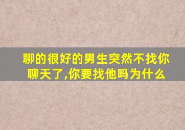 聊的很好的男生突然不找你聊天了,你要找他吗为什么