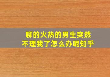 聊的火热的男生突然不理我了怎么办呢知乎