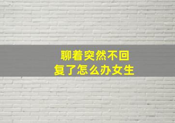 聊着突然不回复了怎么办女生