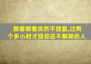 聊着聊着突然不回复,过两个多小时才回你还不解释的人