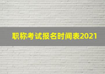 职称考试报名时间表2021