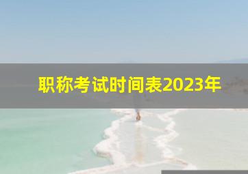 职称考试时间表2023年