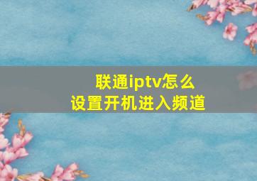 联通iptv怎么设置开机进入频道