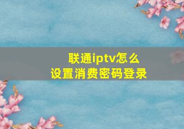 联通iptv怎么设置消费密码登录